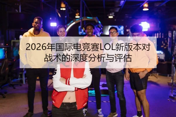 2026年国际电竞赛LOL新版本对战术的深度分析与评估