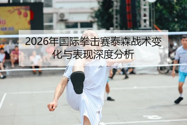 2026年国际拳击赛泰森战术变化与表现深度分析
