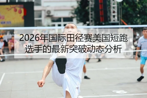 2026年国际田径赛美国短跑选手的最新突破动态分析