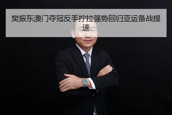 樊振东澳门夺冠反手拧拉强势回归亚运备战提速