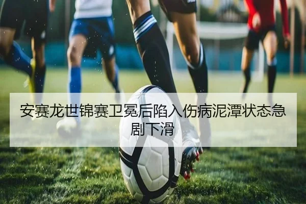 安赛龙世锦赛卫冕后陷入伤病泥潭状态急剧下滑