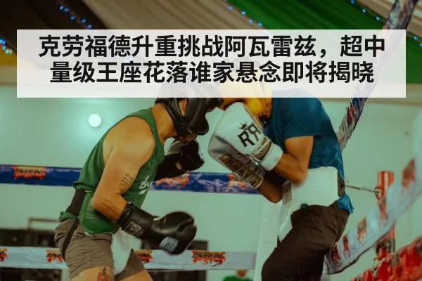 克劳福德升重挑战阿瓦雷兹，超中量级王座花落谁家悬念即将揭晓